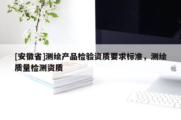 [安徽省]測(cè)繪產(chǎn)品檢驗(yàn)資質(zhì)要求標(biāo)準(zhǔn)，測(cè)繪質(zhì)量檢測(cè)資質(zhì)