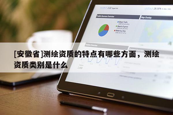 [安徽省]測繪資質(zhì)的特點有哪些方面，測繪資質(zhì)類別是什么