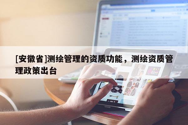 [安徽省]測繪管理的資質(zhì)功能，測繪資質(zhì)管理政策出臺