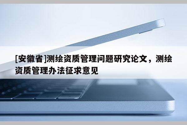 [安徽省]測(cè)繪資質(zhì)管理問(wèn)題研究論文，測(cè)繪資質(zhì)管理辦法征求意見(jiàn)
