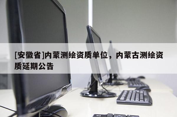 [安徽省]內蒙測繪資質單位，內蒙古測繪資質延期公告