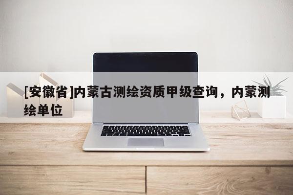 [安徽省]內蒙古測繪資質甲級查詢，內蒙測繪單位