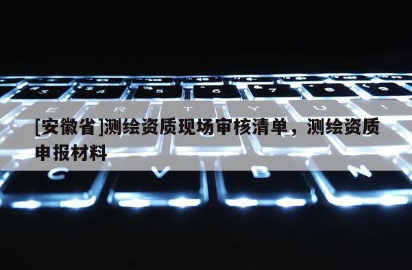 [安徽省]測繪資質現場審核清單，測繪資質申報材料