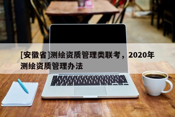 [安徽省]測繪資質(zhì)管理類聯(lián)考，2020年測繪資質(zhì)管理辦法