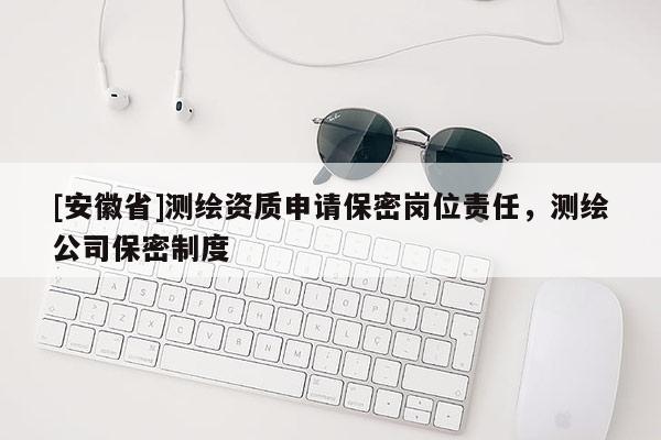 [安徽省]測(cè)繪資質(zhì)申請(qǐng)保密崗位責(zé)任，測(cè)繪公司保密制度