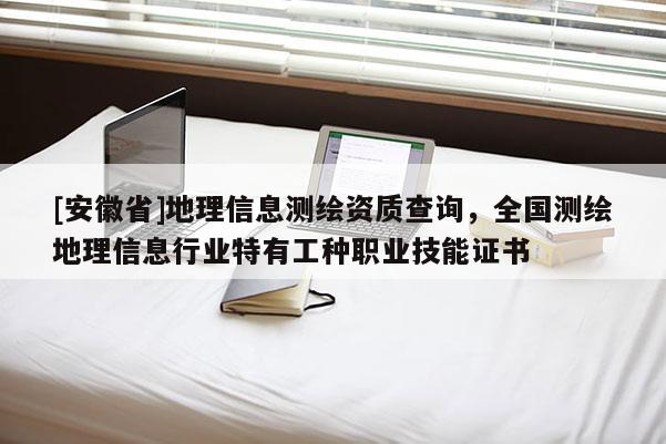 [安徽省]地理信息測繪資質查詢，全國測繪地理信息行業特有工種職業技能證書