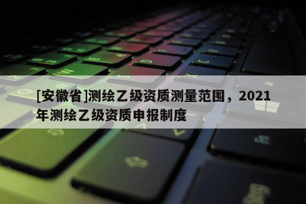 [安徽省]測繪乙級資質測量范圍，2021年測繪乙級資質申報制度