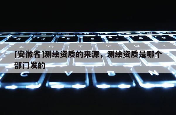 [安徽省]測繪資質的來源，測繪資質是哪個部門發的