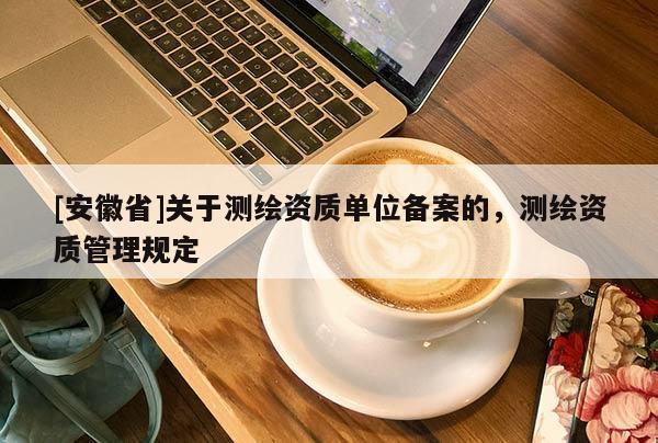 [安徽省]關于測繪資質單位備案的，測繪資質管理規定