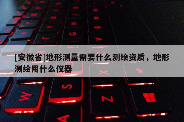 [安徽省]地形測量需要什么測繪資質，地形測繪用什么儀器