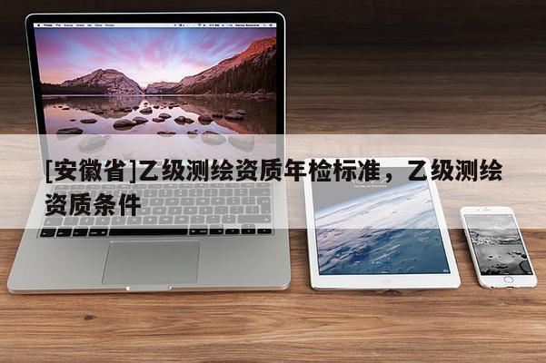 [安徽省]乙級測繪資質年檢標準，乙級測繪資質條件