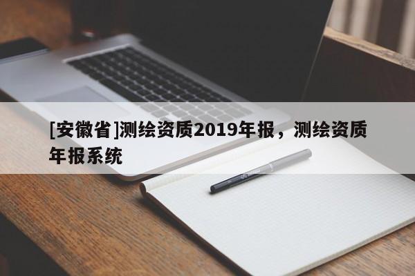 [安徽省]測(cè)繪資質(zhì)2019年報(bào)，測(cè)繪資質(zhì)年報(bào)系統(tǒng)