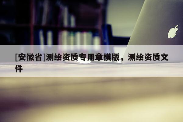 [安徽省]測繪資質專用章模版，測繪資質文件