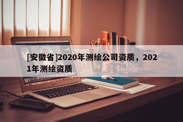 [安徽省]2020年測繪公司資質，2021年測繪資質