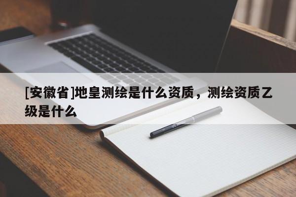 [安徽省]地皇測繪是什么資質，測繪資質乙級是什么