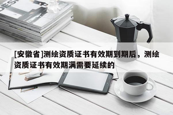 [安徽省]測繪資質證書有效期到期后，測繪資質證書有效期滿需要延續的