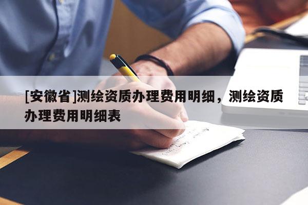 [安徽省]測繪資質辦理費用明細，測繪資質辦理費用明細表