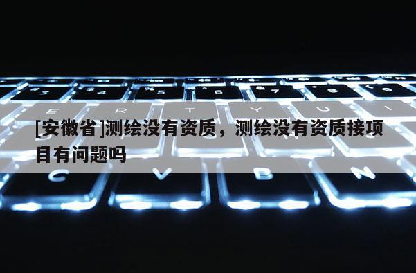 [安徽省]測繪沒有資質，測繪沒有資質接項目有問題嗎