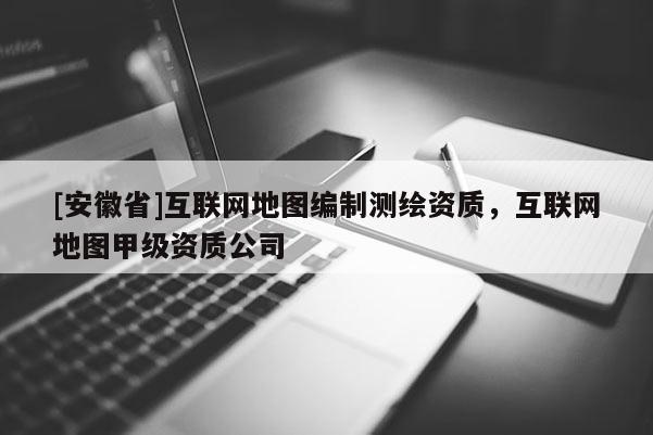 [安徽省]互聯網地圖編制測繪資質，互聯網地圖甲級資質公司