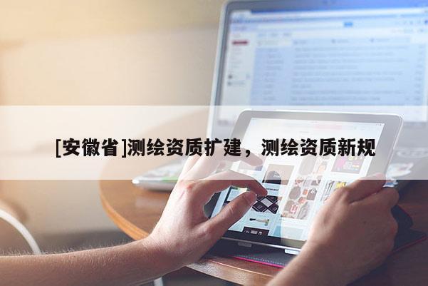 [安徽省]測繪資質擴建，測繪資質新規