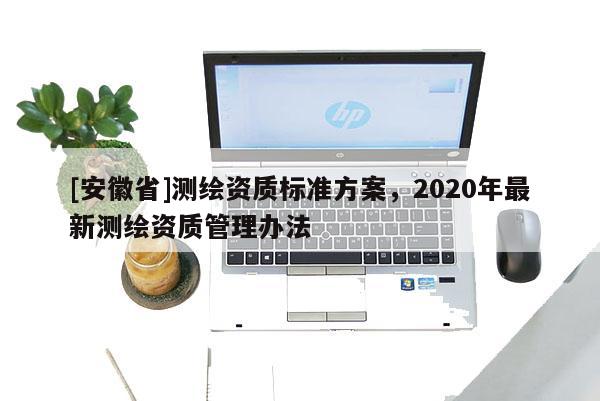 [安徽省]測繪資質標準方案，2020年最新測繪資質管理辦法