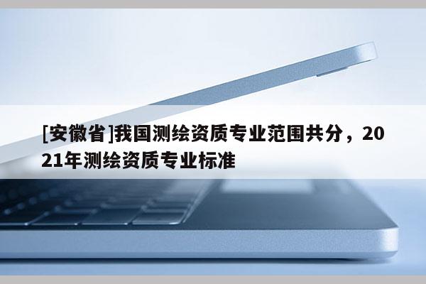 [安徽省]我國測繪資質專業范圍共分，2021年測繪資質專業標準