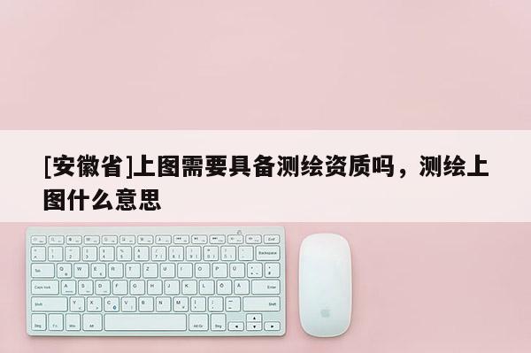 [安徽省]上圖需要具備測(cè)繪資質(zhì)嗎，測(cè)繪上圖什么意思