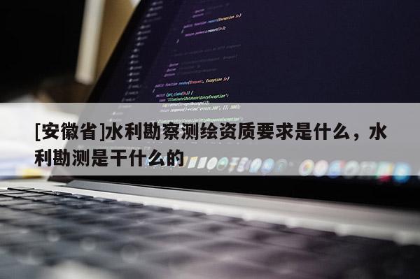 [安徽省]水利勘察測繪資質要求是什么，水利勘測是干什么的