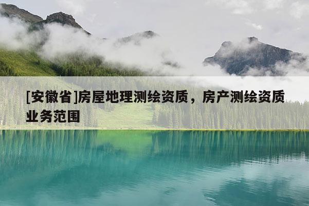 [安徽省]房屋地理測(cè)繪資質(zhì)，房產(chǎn)測(cè)繪資質(zhì)業(yè)務(wù)范圍