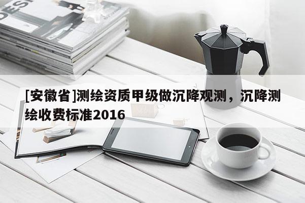 [安徽省]測繪資質甲級做沉降觀測，沉降測繪收費標準2016