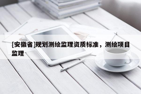 [安徽省]規劃測繪監理資質標準，測繪項目監理