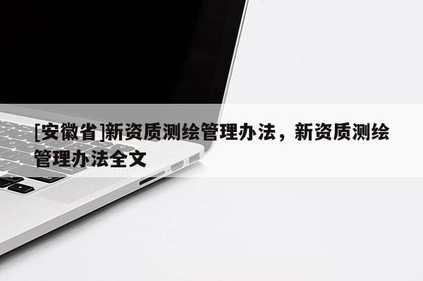 [安徽省]新資質測繪管理辦法，新資質測繪管理辦法全文