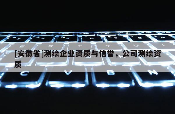[安徽省]測繪企業資質與信譽，公司測繪資質