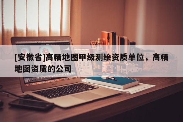 [安徽省]高精地圖甲級測繪資質(zhì)單位，高精地圖資質(zhì)的公司