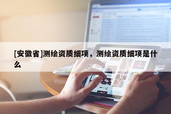 [安徽省]測繪資質細項，測繪資質細項是什么