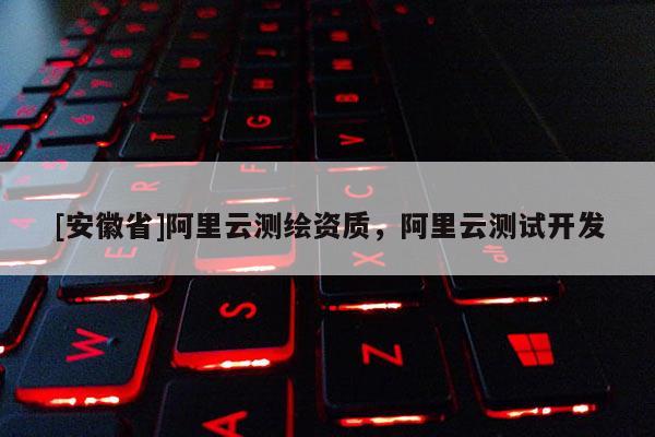 [安徽省]阿里云測繪資質，阿里云測試開發