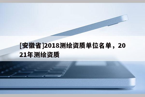 [安徽省]2018測繪資質單位名單，2021年測繪資質