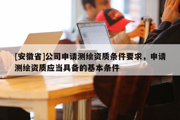 [安徽省]公司申請測繪資質條件要求，申請測繪資質應當具備的基本條件