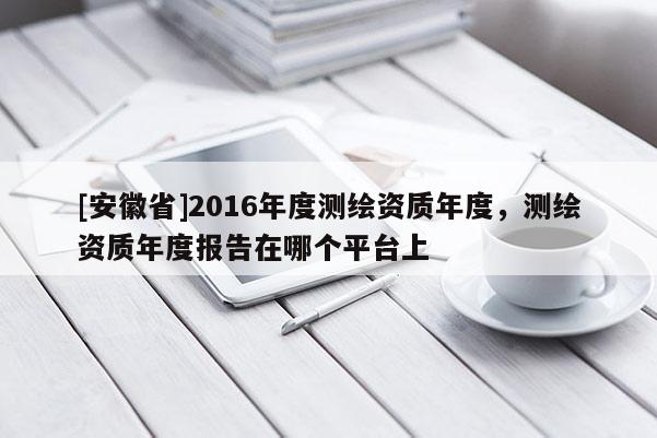 [安徽省]2016年度測(cè)繪資質(zhì)年度，測(cè)繪資質(zhì)年度報(bào)告在哪個(gè)平臺(tái)上