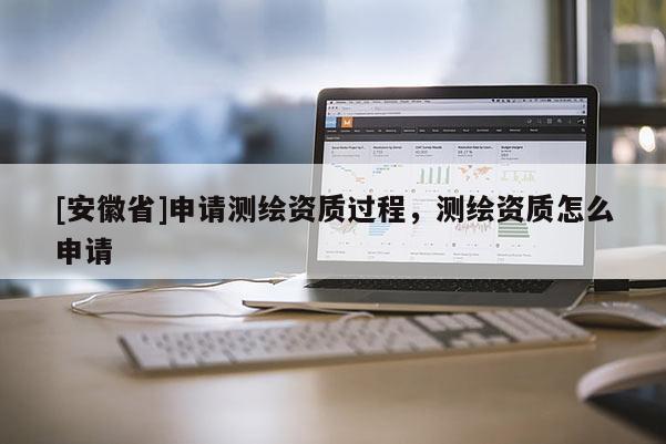 [安徽省]申請測繪資質過程，測繪資質怎么申請