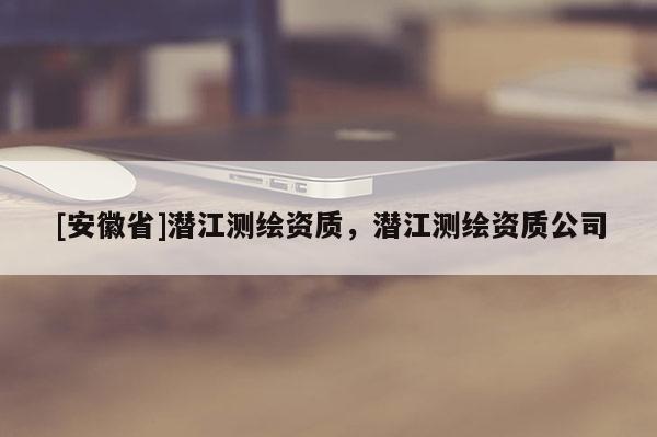 [安徽省]潛江測繪資質(zhì)，潛江測繪資質(zhì)公司