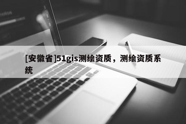 [安徽省]51gis測繪資質(zhì)，測繪資質(zhì)系統(tǒng)