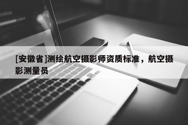 [安徽省]測(cè)繪航空攝影師資質(zhì)標(biāo)準(zhǔn)，航空攝影測(cè)量員