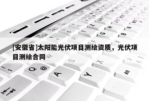 [安徽省]太陽能光伏項目測繪資質，光伏項目測繪合同