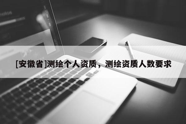 [安徽省]測(cè)繪個(gè)人資質(zhì)，測(cè)繪資質(zhì)人數(shù)要求