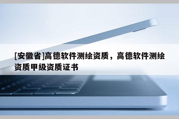 [安徽省]高德軟件測繪資質，高德軟件測繪資質甲級資質證書