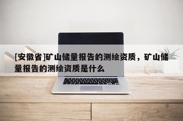 [安徽省]礦山儲量報告的測繪資質，礦山儲量報告的測繪資質是什么
