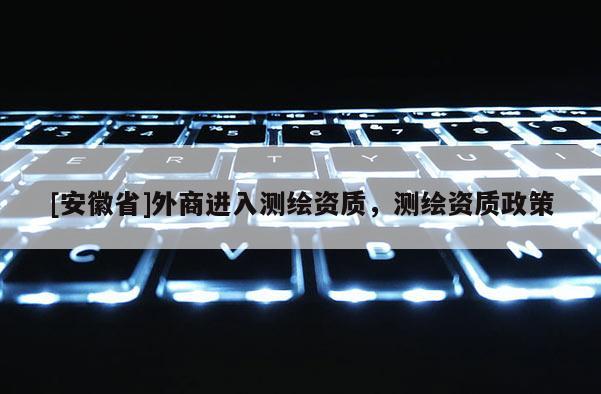 [安徽省]外商進入測繪資質，測繪資質政策