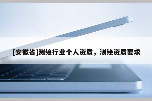 [安徽省]測繪行業(yè)個人資質(zhì)，測繪資質(zhì)要求