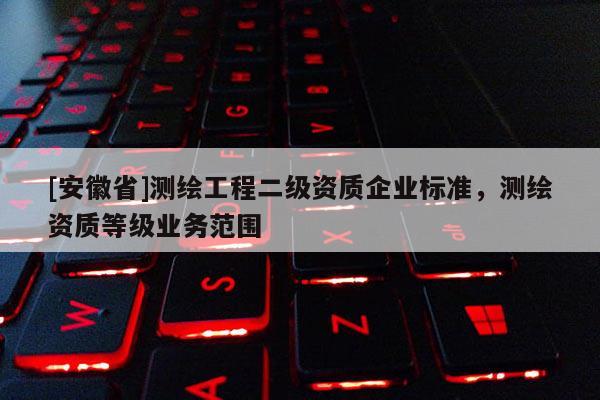 [安徽省]測繪工程二級資質(zhì)企業(yè)標準，測繪資質(zhì)等級業(yè)務范圍